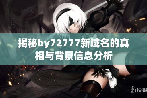 揭秘by72777新域名的真相與背景信息分析