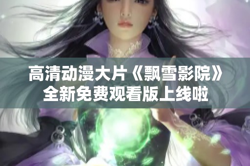 高清動漫大片《飄雪影院》全新免費(fèi)觀看版上線啦