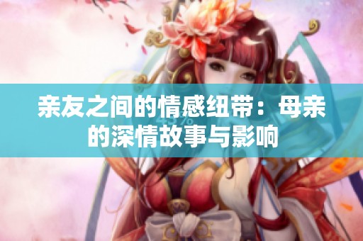 親友之間的情感紐帶：母親的深情故事與影響