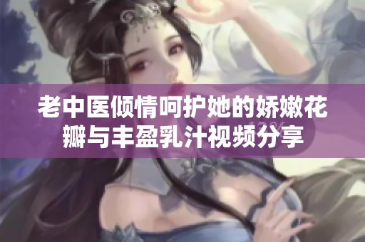 老中醫(yī)傾情呵護她的嬌嫩花瓣與豐盈乳汁視頻分享