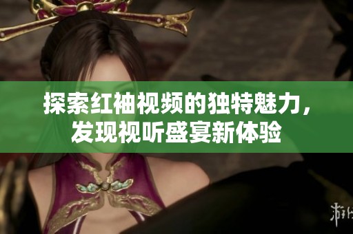 探索紅袖視頻的獨(dú)特魅力，發(fā)現(xiàn)視聽盛宴新體驗(yàn)