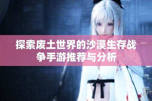 探索廢土世界的沙漠生存戰(zhàn)爭(zhēng)手游推薦與分析