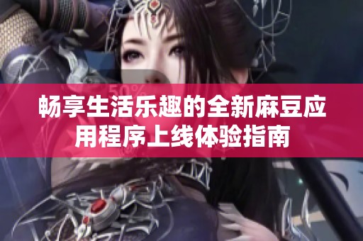 暢享生活樂趣的全新麻豆應(yīng)用程序上線體驗(yàn)指南