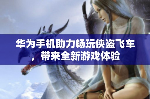 華為手機助力暢玩?zhèn)b盜飛車，帶來全新游戲體驗