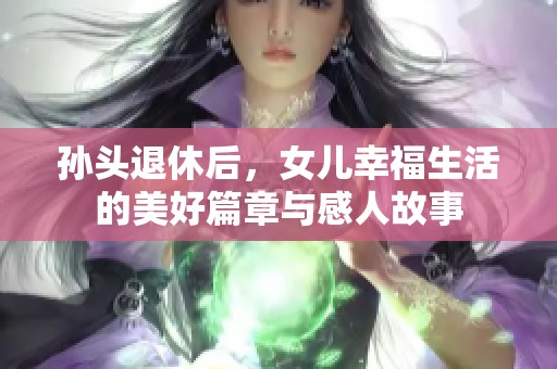 孫頭退休后，女兒幸福生活的美好篇章與感人故事