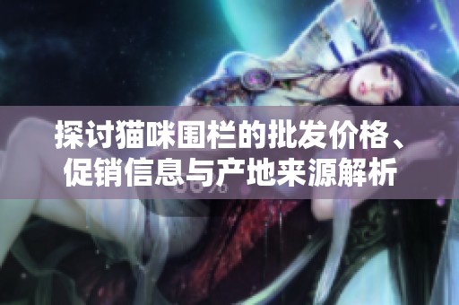探討貓咪圍欄的批發(fā)價(jià)格、促銷信息與產(chǎn)地來(lái)源解析