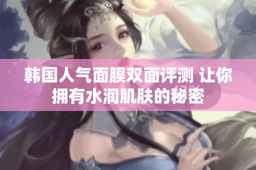 韓國人氣面膜雙面評(píng)測 讓你擁有水潤肌膚的秘密