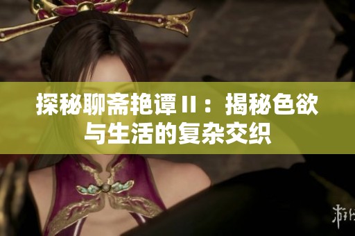 探秘聊齋艷譚Ⅱ：揭秘色欲與生活的復(fù)雜交織