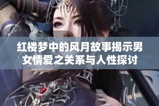 紅樓夢中的風月故事揭示男女情愛之關(guān)系與人性探討
