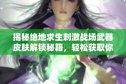 揭秘絕地求生刺激戰(zhàn)場(chǎng)武器皮膚解鎖秘籍，輕松獲取你的專屬裝備！
