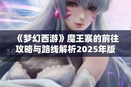 《夢幻西游》魔王寨的前往攻略與路線解析2025年版