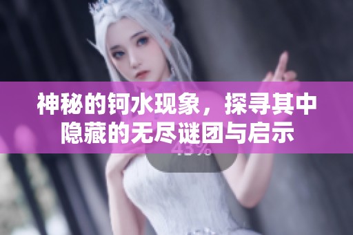 神秘的鈳水現(xiàn)象，探尋其中隱藏的無盡謎團與啟示