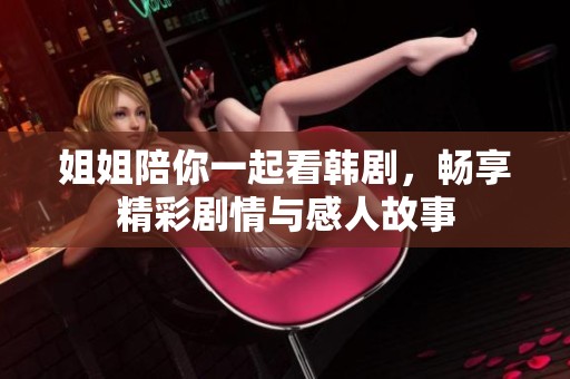 姐姐陪你一起看韓劇，暢享精彩劇情與感人故事
