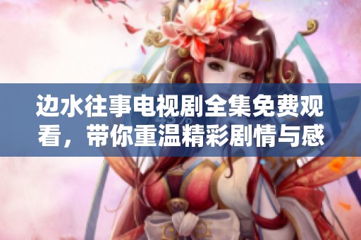 邊水往事電視劇全集免費觀看，帶你重溫精彩劇情與感人時刻