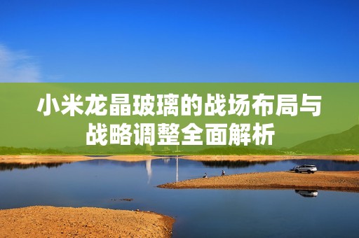小米龍晶玻璃的戰(zhàn)場布局與戰(zhàn)略調(diào)整全面解析 小米龍晶玻璃的戰(zhàn)場布局與戰(zhàn)略調(diào)整全面解析