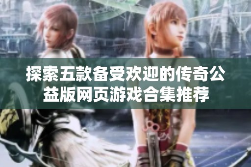 探索五款備受歡迎的傳奇公益版網(wǎng)頁游戲合集推薦
