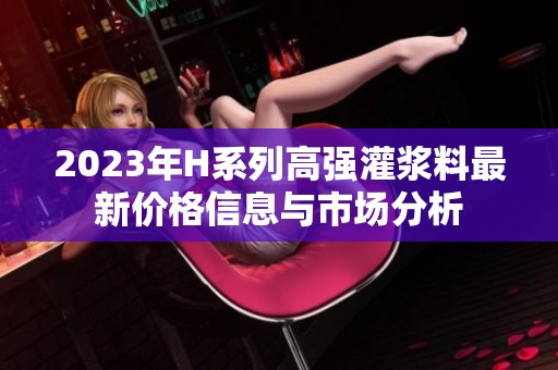 2023年H系列高強(qiáng)灌漿料最新價(jià)格信息與市場(chǎng)分析