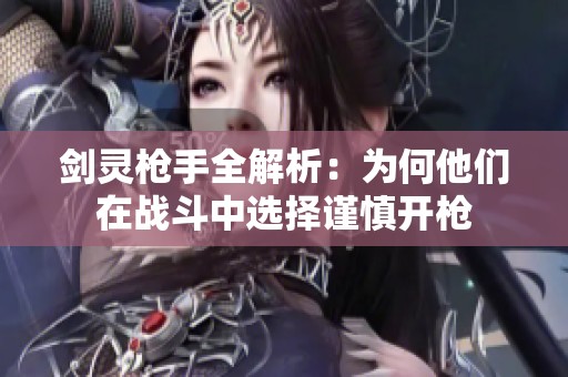 劍靈槍手全解析：為何他們在戰(zhàn)斗中選擇謹(jǐn)慎開槍