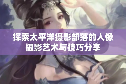 探索太平洋攝影部落的人像攝影藝術(shù)與技巧分享