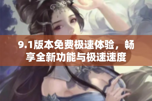 9.1版本免費(fèi)極速體驗(yàn)，暢享全新功能與極速速度