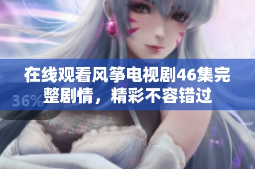 在線觀看風(fēng)箏電視劇46集完整劇情，精彩不容錯過