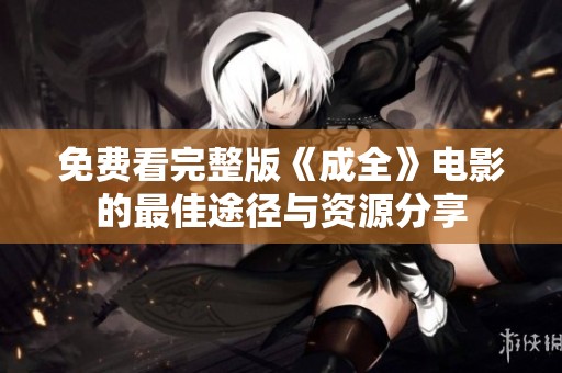 免費(fèi)看完整版《成全》電影的最佳途徑與資源分享