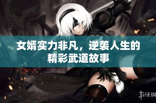 女婿實力非凡，逆襲人生的精彩武道故事