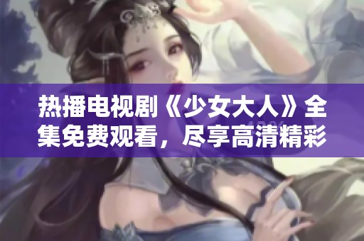 熱播電視劇《少女大人》全集免費觀看，盡享高清精彩劇情