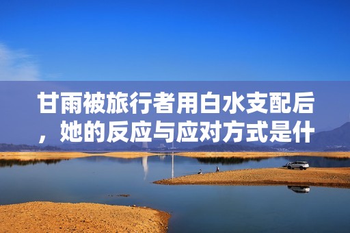 甘雨被旅行者用白水支配后，她的反應(yīng)與應(yīng)對方式是什么