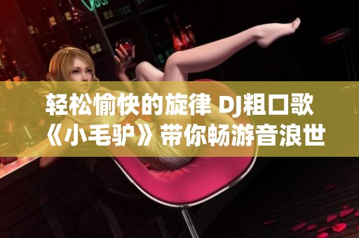 輕松愉快的旋律 DJ粗口歌《小毛驢》帶你暢游音浪世界