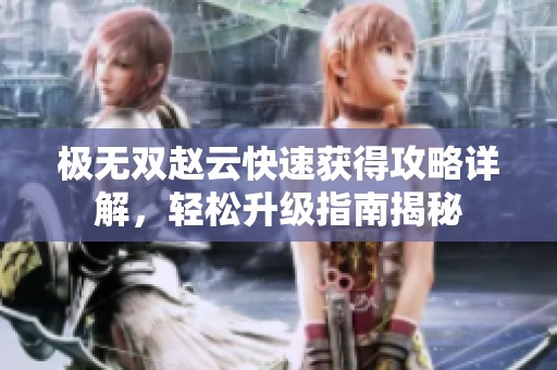 極無雙趙云快速獲得攻略詳解，輕松升級指南揭秘