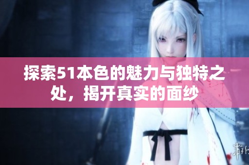 探索51本色的魅力與獨特之處，揭開真實的面紗