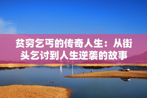 貧窮乞丐的傳奇人生：從街頭乞討到人生逆襲的故事