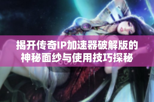 揭開傳奇IP加速器破解版的神秘面紗與使用技巧探秘