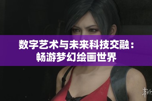 數(shù)字藝術(shù)與未來科技交融：暢游夢幻繪畫世界