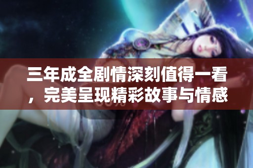三年成全劇情深刻值得一看，完美呈現(xiàn)精彩故事與情感交織