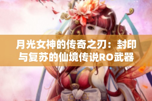 月光女神的傳奇之刃：封印與復蘇的仙境傳說RO武器揭秘