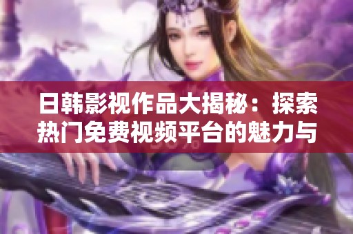 日韓影視作品大揭秘：探索熱門免費視頻平臺的魅力與特點