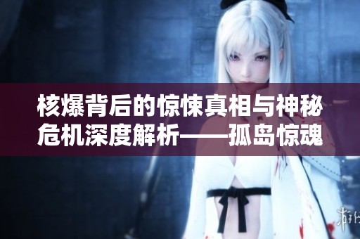 核爆背后的驚悚真相與神秘危機深度解析——孤島驚魂5的啟示
