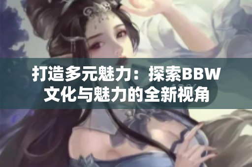 打造多元魅力：探索BBW文化與魅力的全新視角