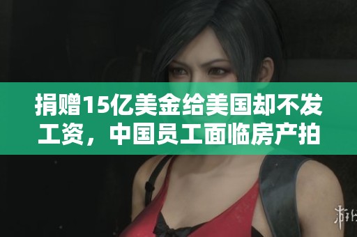 捐贈(zèng)15億美金給美國卻不發(fā)工資，中國員工面臨房產(chǎn)拍賣危機(jī)