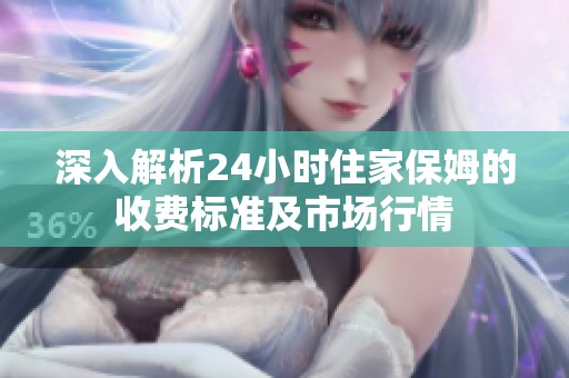 深入解析24小時住家保姆的收費標準及市場行情