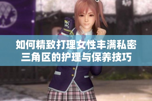 如何精致打理女性豐滿私密三角區(qū)的護(hù)理與保養(yǎng)技巧