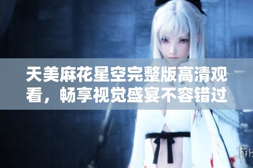 天美麻花星空完整版高清觀看，暢享視覺盛宴不容錯(cuò)過