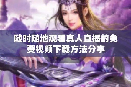 隨時(shí)隨地觀看真人直播的免費(fèi)視頻下載方法分享