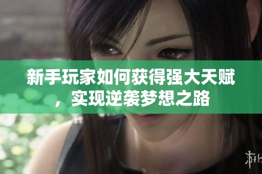 新手玩家如何獲得強(qiáng)大天賦，實(shí)現(xiàn)逆襲夢想之路