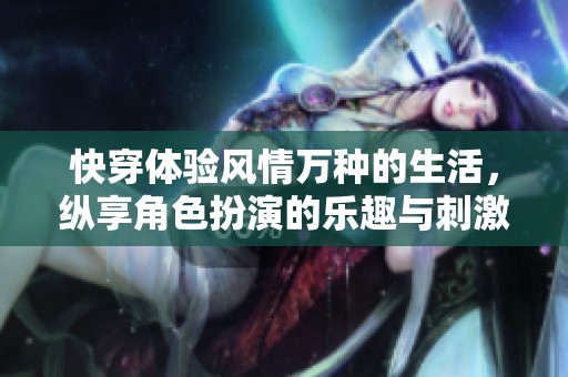 快穿體驗(yàn)風(fēng)情萬種的生活，縱享角色扮演的樂趣與刺激