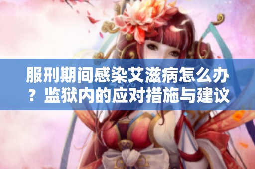 服刑期間感染艾滋病怎么辦？監(jiān)獄內(nèi)的應(yīng)對(duì)措施與建議