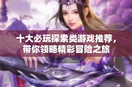 十大必玩探索類(lèi)游戲推薦，帶你領(lǐng)略精彩冒險(xiǎn)之旅