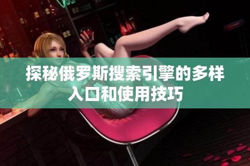 探秘俄羅斯搜索引擎的多樣入口和使用技巧